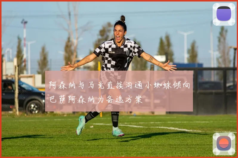 阿森纳与马竞直接沟通小蜘蛛倾向巴萨阿森纳为备选方案